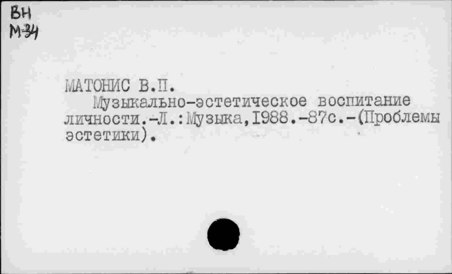 ﻿БН
МАТОНИС В.П.
ГДузыкально-эстетическое воспитание личности. -Л.: Му зыка, 1988. -87с. - (Проблемы эстетики).